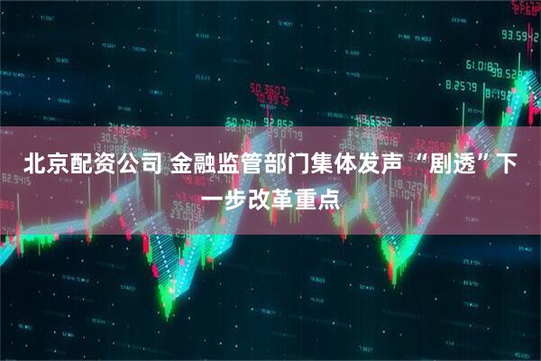 北京配资公司 金融监管部门集体发声 “剧透”下一步改革重点