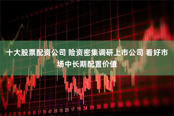 十大股票配资公司 险资密集调研上市公司 看好市场中长期配置价值