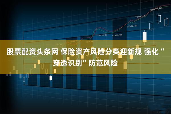 股票配资头条网 保险资产风险分类迎新规 强化“穿透识别”防范风险