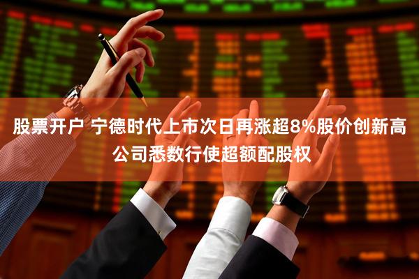 股票开户 宁德时代上市次日再涨超8%股价创新高 公司悉数行使超额配股权