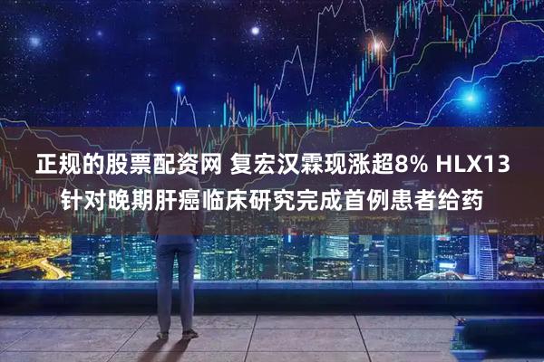 正规的股票配资网 复宏汉霖现涨超8% HLX13针对晚期肝癌临床研究完成首例患者给药