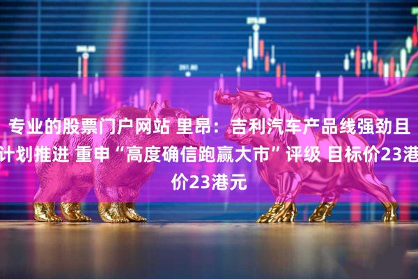 专业的股票门户网站 里昂：吉利汽车产品线强劲且按计划推进 重申“高度确信跑赢大市”评级 目标价23港元