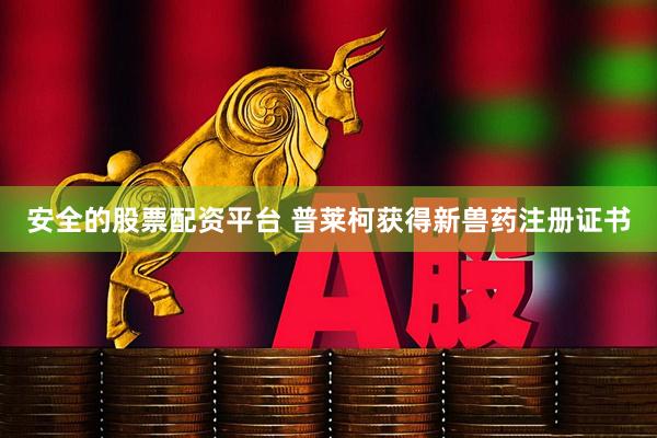 安全的股票配资平台 普莱柯获得新兽药注册证书