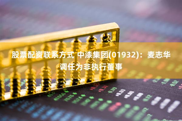 股票配资联系方式 中漆集团(01932)：麦志华调任为非执行董事