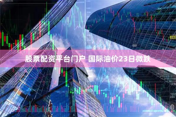 股票配资平台门户 国际油价23日微跌