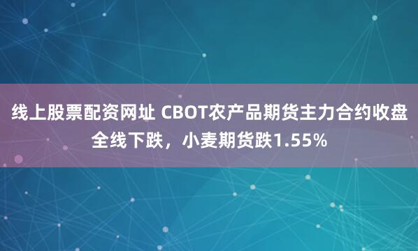 线上股票配资网址 CBOT农产品期货主力合约收盘全线下跌，小麦期货跌1.55%