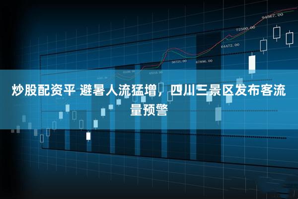 炒股配资平 避暑人流猛增，四川三景区发布客流量预警