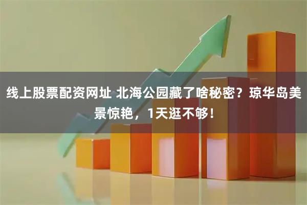 线上股票配资网址 北海公园藏了啥秘密？琼华岛美景惊艳，1天逛不够！