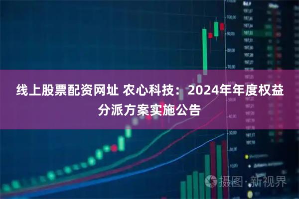 线上股票配资网址 农心科技：2024年年度权益分派方案实施公告