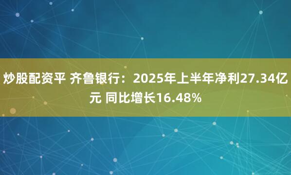 炒股配资平 齐鲁银行：2025年上半年净利27.34亿元 同比增长16.48%