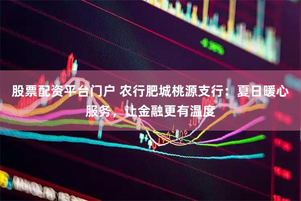 股票配资平台门户 农行肥城桃源支行：夏日暖心服务，让金融更有温度