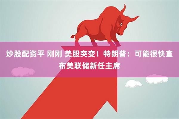炒股配资平 刚刚 美股突变！特朗普：可能很快宣布美联储新任主席