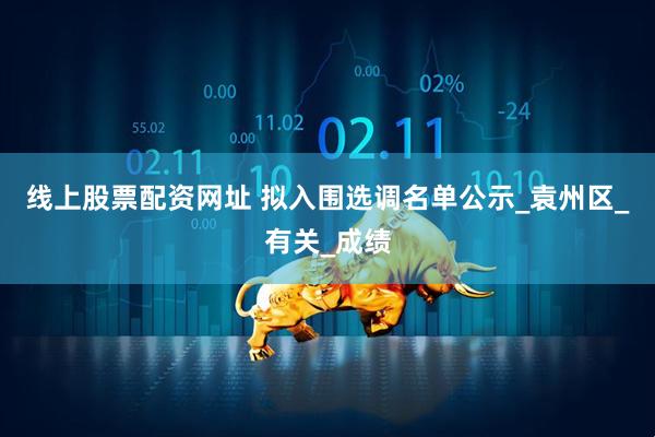 线上股票配资网址 拟入围选调名单公示_袁州区_有关_成绩