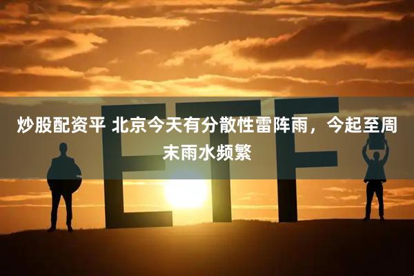 炒股配资平 北京今天有分散性雷阵雨，今起至周末雨水频繁