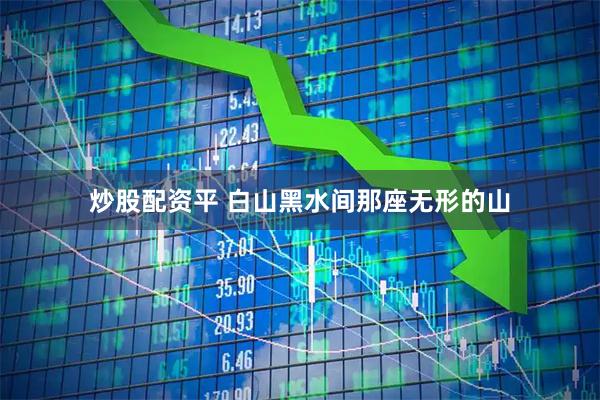炒股配资平 白山黑水间那座无形的山