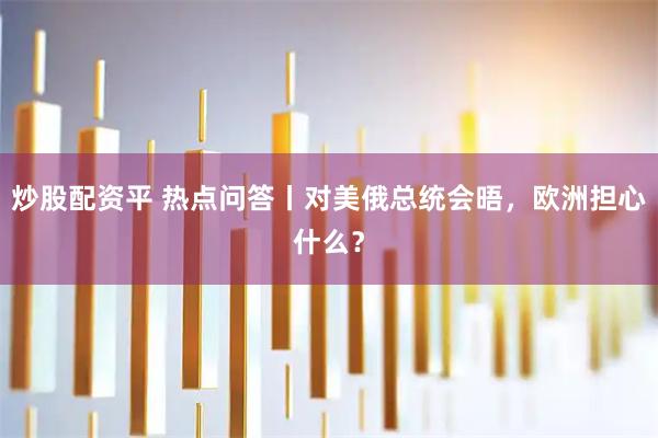 炒股配资平 热点问答丨对美俄总统会晤，欧洲担心什么？