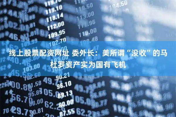 线上股票配资网址 委外长：美所谓“没收”的马杜罗资产实为国有飞机