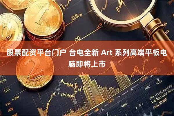 股票配资平台门户 台电全新 Art 系列高端平板电脑即将上市