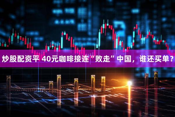 炒股配资平 40元咖啡接连“败走”中国，谁还买单？