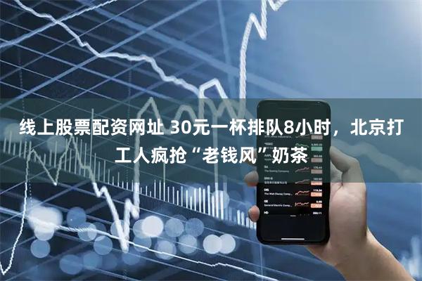 线上股票配资网址 30元一杯排队8小时，北京打工人疯抢“老钱风”奶茶