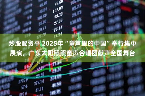 炒股配资平 2025年“童声里的中国”举行集中展演，广东太阳照照童声合唱团献声全国舞台