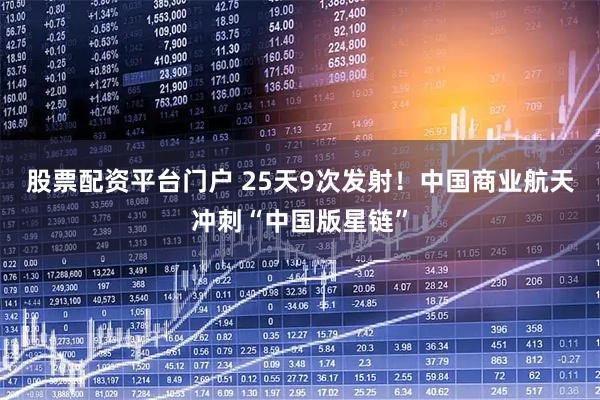股票配资平台门户 25天9次发射！中国商业航天冲刺“中国版星链”
