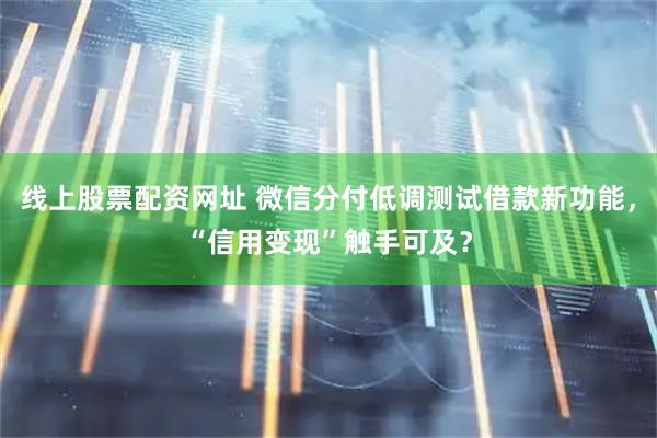 线上股票配资网址 微信分付低调测试借款新功能，“信用变现”触手可及？