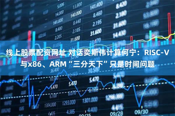 线上股票配资网址 对话奕斯伟计算何宁：RISC-V与x86、ARM“三分天下”只是时间问题