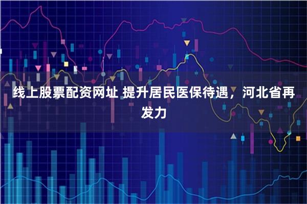 线上股票配资网址 提升居民医保待遇，河北省再发力