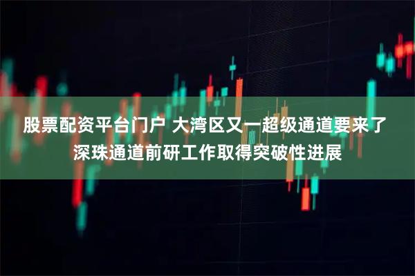 股票配资平台门户 大湾区又一超级通道要来了 深珠通道前研工作取得突破性进展