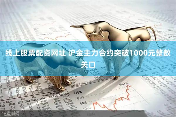线上股票配资网址 沪金主力合约突破1000元整数关口