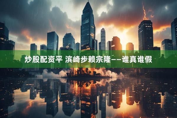炒股配资平 滨崎步赖宗隆——谁真谁假