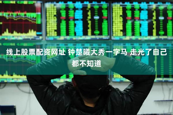 线上股票配资网址 钟楚曦大秀一字马 走光了自己都不知道