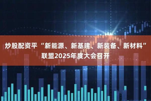 炒股配资平 “新能源、新基建、新装备、新材料”联盟2025年度大会召开