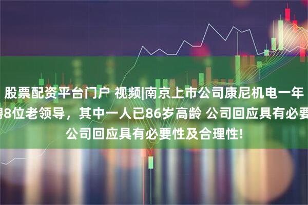 股票配资平台门户 视频|南京上市公司康尼机电一年花580万返聘8位老领导，其中一人已86岁高龄 公司回应具有必要性及合理性!