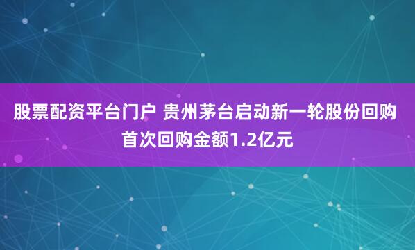 股票配资平台门户 贵州茅台启动新一轮股份回购 首次回购金额1.2亿元