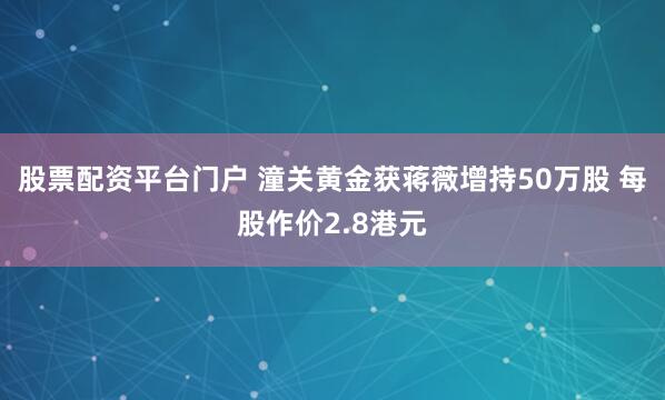 股票配资平台门户 潼关黄金获蒋薇增持50万股 每股作价2.8港元