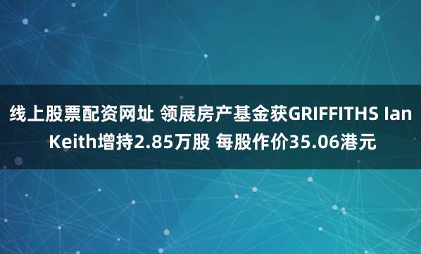 线上股票配资网址 领展房产基金获GRIFFITHS Ian Keith增持2.85万股 每股作价35.06港元