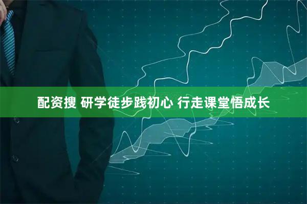 配资搜 研学徒步践初心 行走课堂悟成长