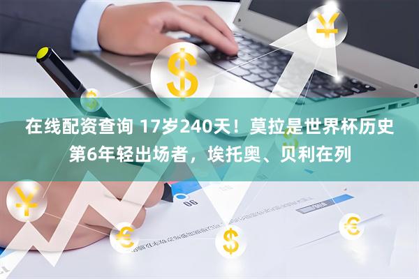 在线配资查询 17岁240天！莫拉是世界杯历史第6年轻出场者，埃托奥、贝利在列